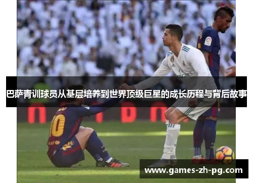 巴萨青训球员从基层培养到世界顶级巨星的成长历程与背后故事 巴萨青训球员从基层培养到世界顶级巨星的成长历程与背后故事