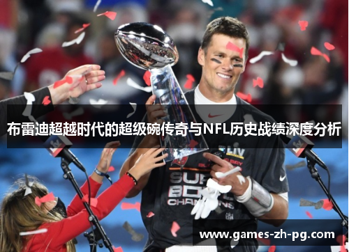 布雷迪超越时代的超级碗传奇与NFL历史战绩深度分析 布雷迪超越时代的超级碗传奇与NFL历史战绩深度分析