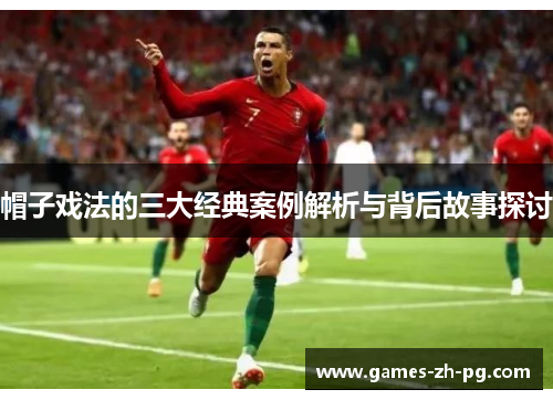 帽子戏法的三大经典案例解析与背后故事探讨 帽子戏法的三大经典案例解析与背后故事探讨