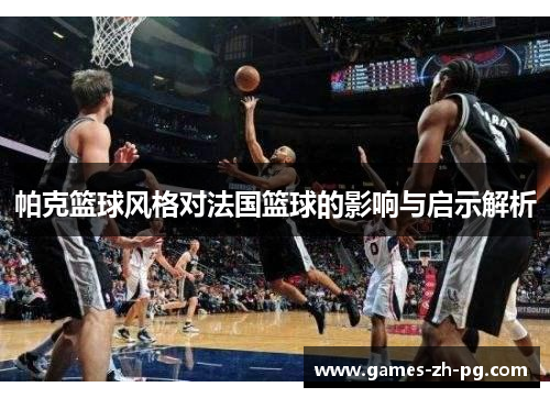 帕克篮球风格对法国篮球的影响与启示解析 帕克篮球风格对法国篮球的影响与启示解析
