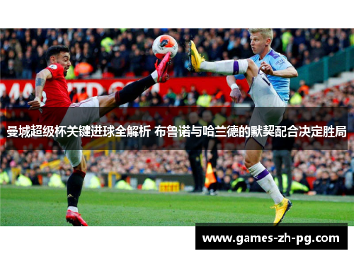 曼城超级杯关键进球全解析 布鲁诺与哈兰德的默契配合决定胜局 曼城超级杯关键进球全解析 布鲁诺与哈兰德的默契配合决定胜局