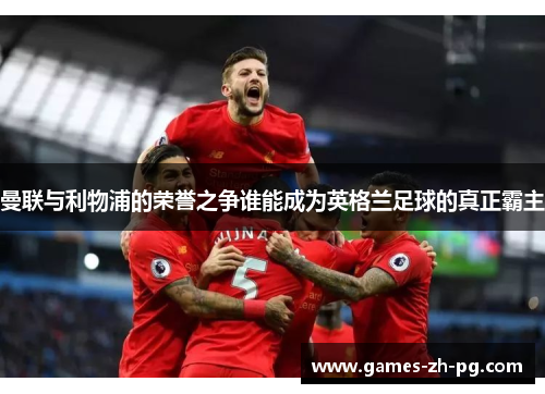 曼联与利物浦的荣誉之争谁能成为英格兰足球的真正霸主 曼联与利物浦的荣誉之争谁能成为英格兰足球的真正霸主