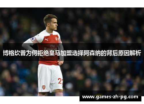 博格坎普为何拒绝皇马加盟选择阿森纳的背后原因解析