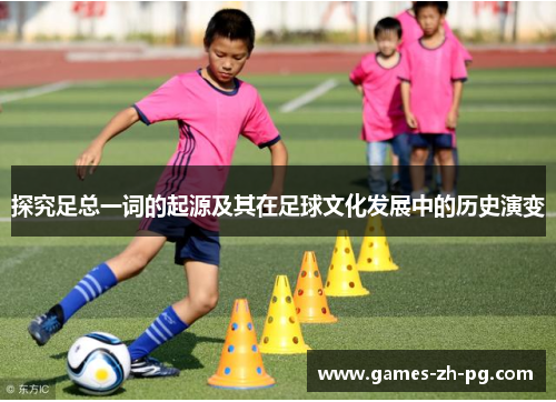 探究足总一词的起源及其在足球文化发展中的历史演变