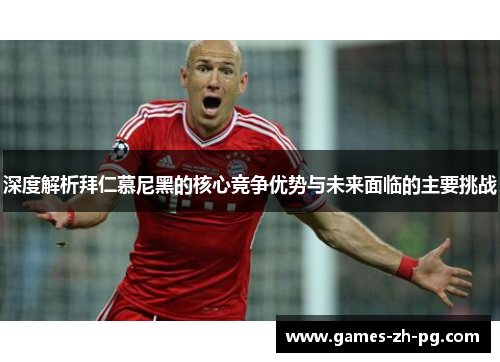 深度解析拜仁慕尼黑的核心竞争优势与未来面临的主要挑战 深度解析拜仁慕尼黑的核心竞争优势与未来面临的主要挑战