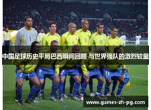中国足球历史平局巴西瞬间回顾 与世界强队的激烈较量 中国足球历史平局巴西瞬间回顾 与世界强队的激烈较量