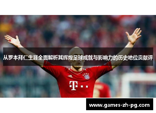 从罗本拜仁生涯全面解析其辉煌足球成就与影响力的历史地位贡献评 从罗本拜仁生涯全面解析其辉煌足球成就与影响力的历史地位贡献评