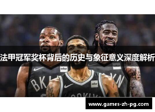 法甲冠军奖杯背后的历史与象征意义深度解析 法甲冠军奖杯背后的历史与象征意义深度解析