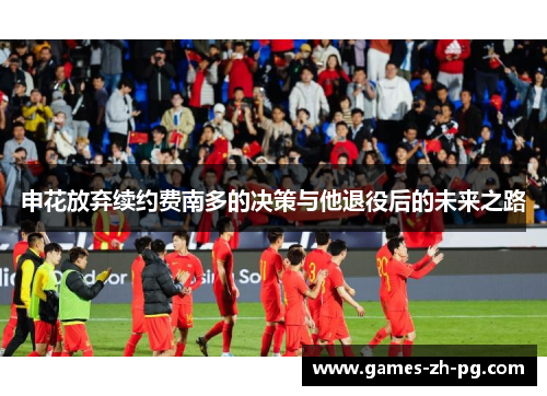 申花放弃续约费南多的决策与他退役后的未来之路 申花放弃续约费南多的决策与他退役后的未来之路
