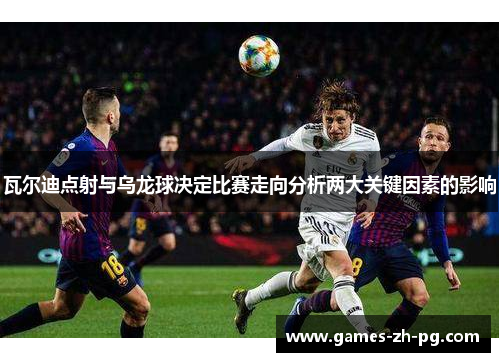瓦尔迪点射与乌龙球决定比赛走向分析两大关键因素的影响 瓦尔迪点射与乌龙球决定比赛走向分析两大关键因素的影响