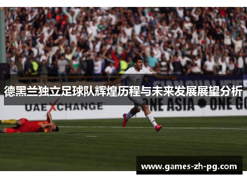 德黑兰独立足球队辉煌历程与未来发展展望分析
