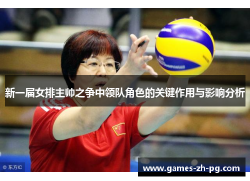 新一届女排主帅之争中领队角色的关键作用与影响分析