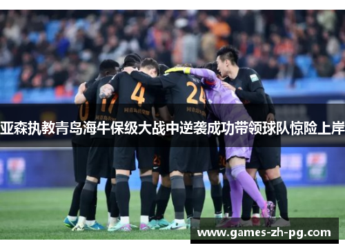 亚森执教青岛海牛保级大战中逆袭成功带领球队惊险上岸 亚森执教青岛海牛保级大战中逆袭成功带领球队惊险上岸