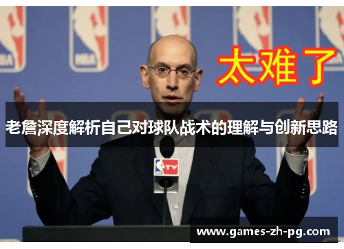 老詹深度解析自己对球队战术的理解与创新思路
