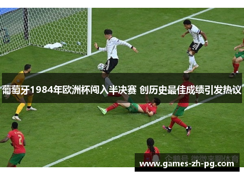 葡萄牙1984年欧洲杯闯入半决赛 创历史最佳成绩引发热议 葡萄牙1984年欧洲杯闯入半决赛 创历史最佳成绩引发热议