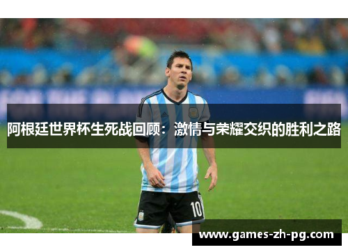 阿根廷世界杯生死战回顾：激情与荣耀交织的胜利之路
