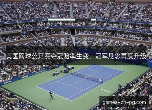 美国网球公开赛夺冠赔率生变，冠军悬念再度升级