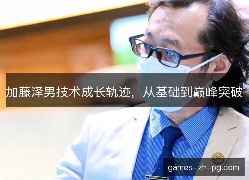 加藤泽男技术成长轨迹，从基础到巅峰突破