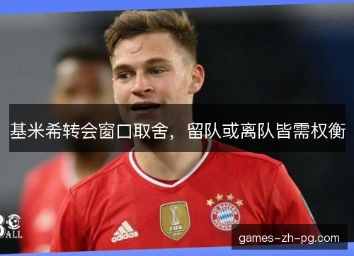 基米希转会窗口取舍,留队或离队皆需权衡 基米希转会窗口取舍,留队或离队皆需权衡